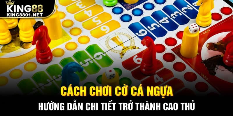 Cách chơi cờ cá ngựa - hướng dẫn chi tiết giúp bạn trở thành cao thủ